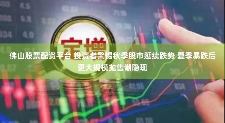 佛山股票配资平台 投资者警惕秋季股市延续跌势 夏季暴跌后更大规模抛售潮隐现