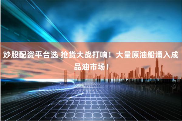炒股配资平台选 抢货大战打响！大量原油船涌入成品油市场！