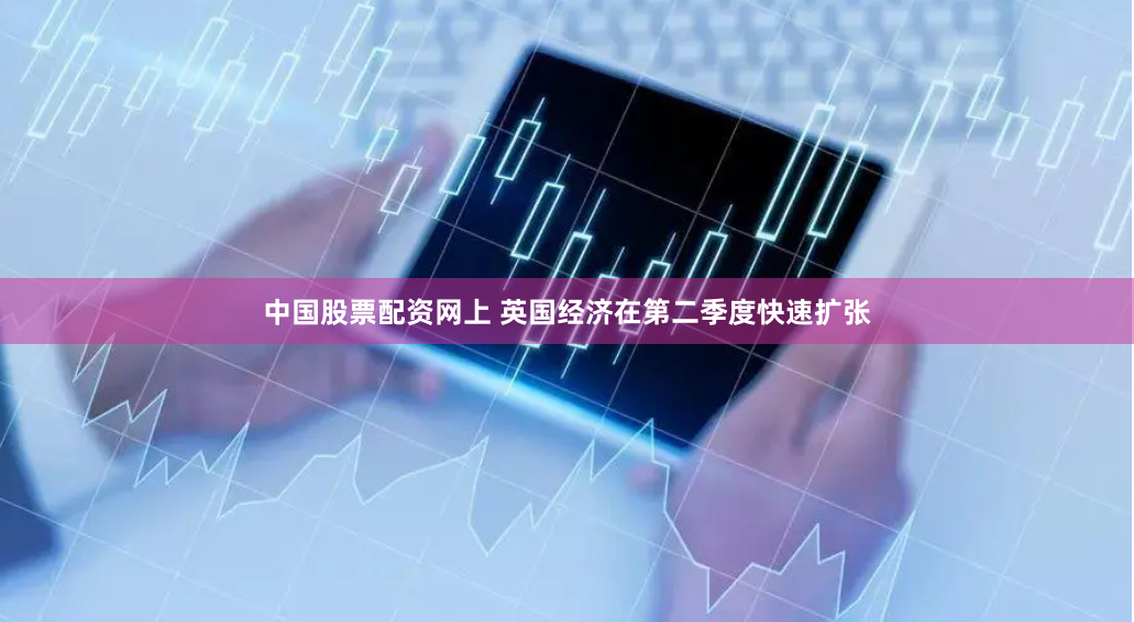 中国股票配资网上 英国经济在第二季度快速扩张