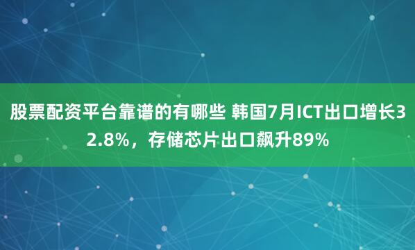 股票配资平台靠谱的有哪些 韩国7月ICT出口增长32.8%，存储芯片出口飙升89%