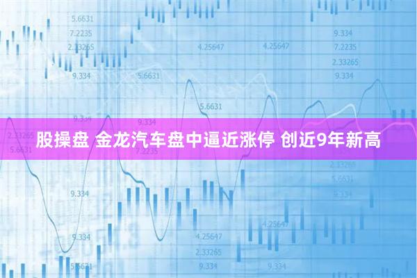 股操盘 金龙汽车盘中逼近涨停 创近9年新高