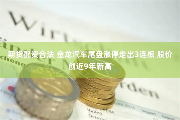 期货配资合法 金龙汽车尾盘涨停走出3连板 股价创近9年新高