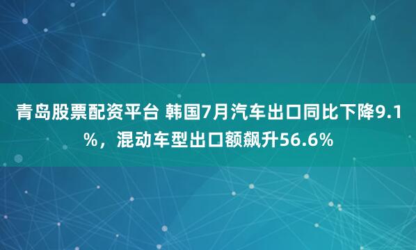 青岛股票配资平台 韩国7月汽车出口同比下降9.1%，混动车型出口额飙升56.6%