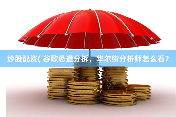 炒股配资( 谷歌恐遭分拆，华尔街分析师怎么看？