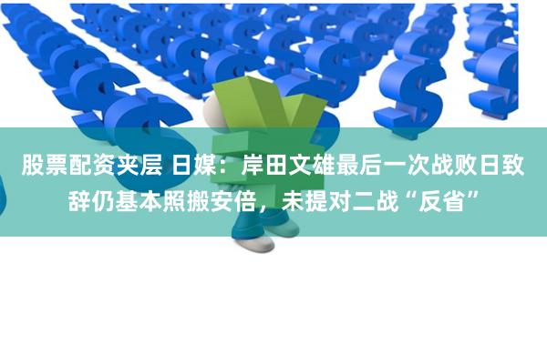 股票配资夹层 日媒：岸田文雄最后一次战败日致辞仍基本照搬安倍，未提对二战“反省”
