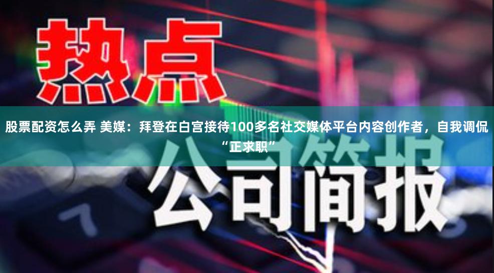 股票配资怎么弄 美媒：拜登在白宫接待100多名社交媒体平台内容创作者，自我调侃“正求职”