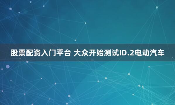 股票配资入门平台 大众开始测试ID.2电动汽车