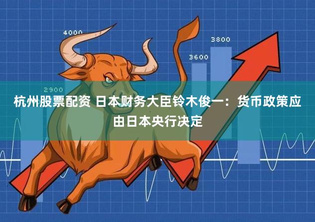 杭州股票配资 日本财务大臣铃木俊一：货币政策应由日本央行决定