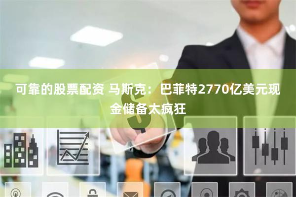可靠的股票配资 马斯克：巴菲特2770亿美元现金储备太疯狂