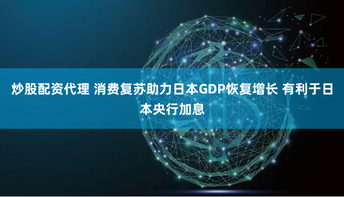 炒股配资代理 消费复苏助力日本GDP恢复增长 有利于日本央行加息