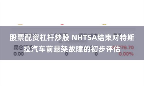 股票配资杠杆炒股 NHTSA结束对特斯拉汽车前悬架故障的初步评估