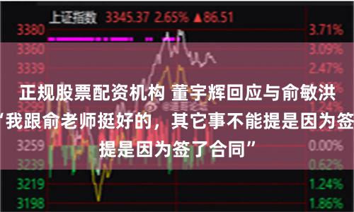 正规股票配资机构 董宇辉回应与俞敏洪关系！“我跟俞老师挺好的，其它事不能提是因为签了合同”