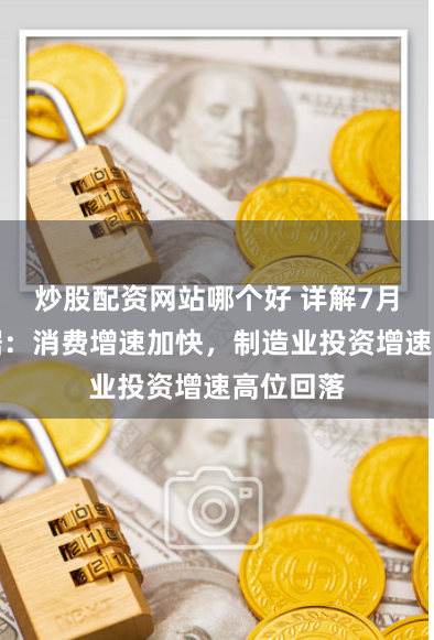 炒股配资网站哪个好 详解7月经济数据：消费增速加快，制造业投资增速高位回落