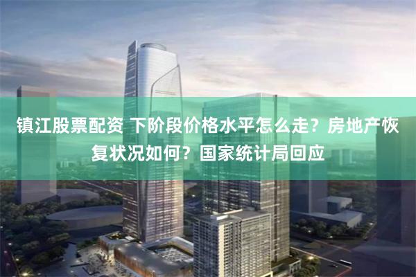 镇江股票配资 下阶段价格水平怎么走？房地产恢复状况如何？国家统计局回应