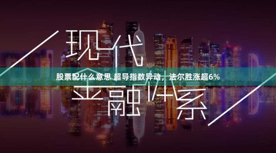 股票配什么意思 超导指数异动，法尔胜涨超6%