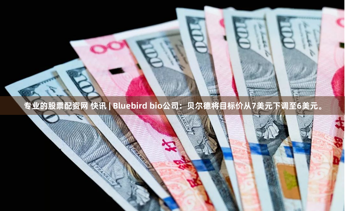 专业的股票配资网 快讯 | Bluebird bio公司：贝尔德将目标价从7美元下调至6美元。