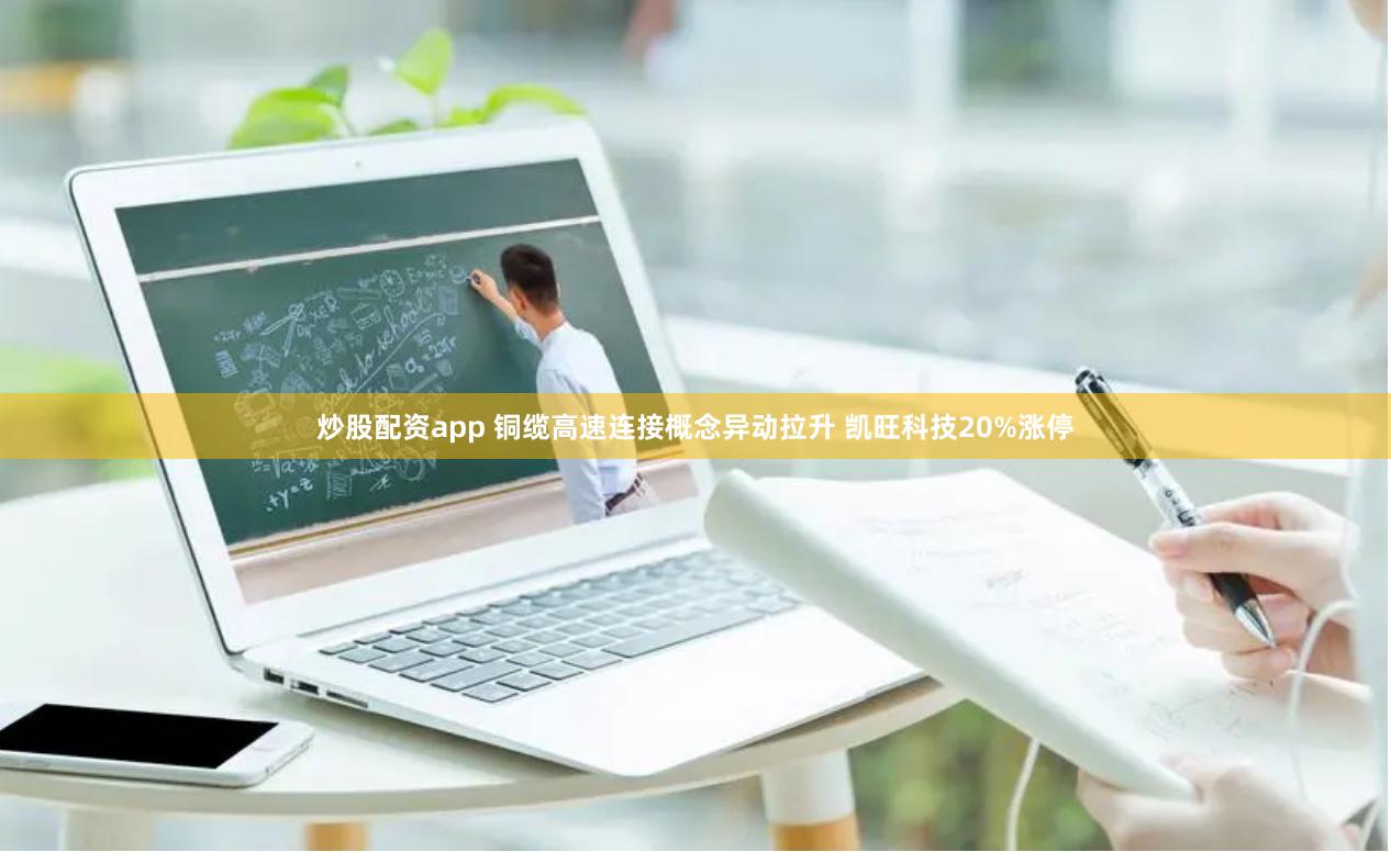 炒股配资app 铜缆高速连接概念异动拉升 凯旺科技20%涨停