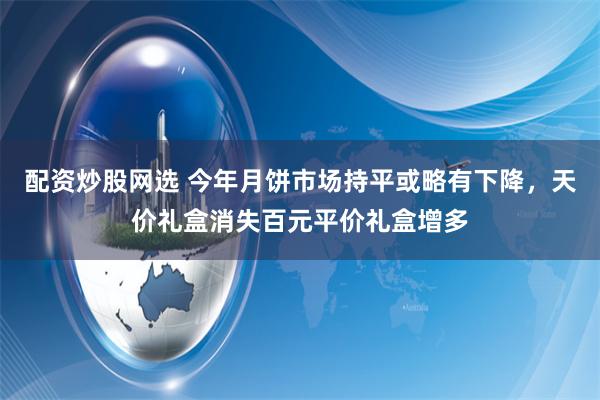 配资炒股网选 今年月饼市场持平或略有下降，天价礼盒消失百元平价礼盒增多