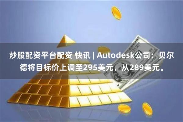 炒股配资平台配资 快讯 | Autodesk公司：贝尔德将目标价上调至295美元，从289美元。