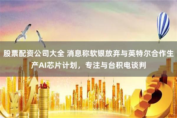 股票配资公司大全 消息称软银放弃与英特尔合作生产AI芯片计划，专注与台积电谈判