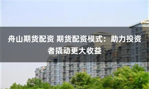 舟山期货配资 期货配资模式：助力投资者撬动更大收益