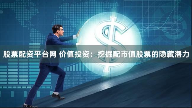 股票配资平台网 价值投资：挖掘配市值股票的隐藏潜力