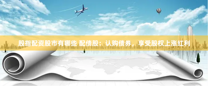 股指配资股市有哪些 配债股：认购债券，享受股权上涨红利