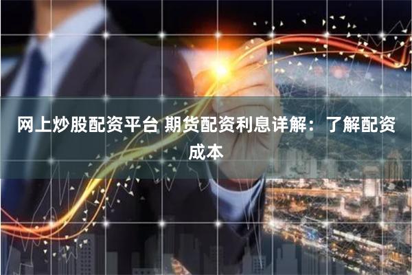 网上炒股配资平台 期货配资利息详解：了解配资成本
