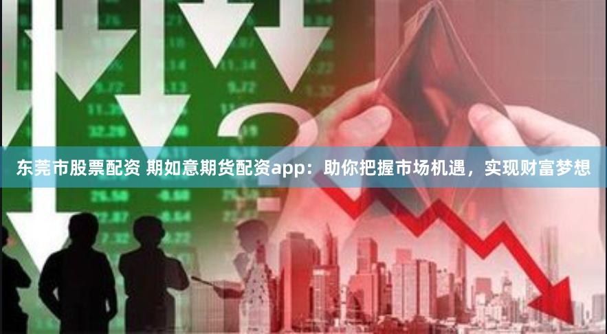 东莞市股票配资 期如意期货配资app：助你把握市场机遇，实现财富梦想