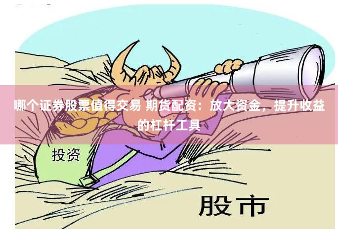 哪个证券股票值得交易 期货配资：放大资金，提升收益的杠杆工具