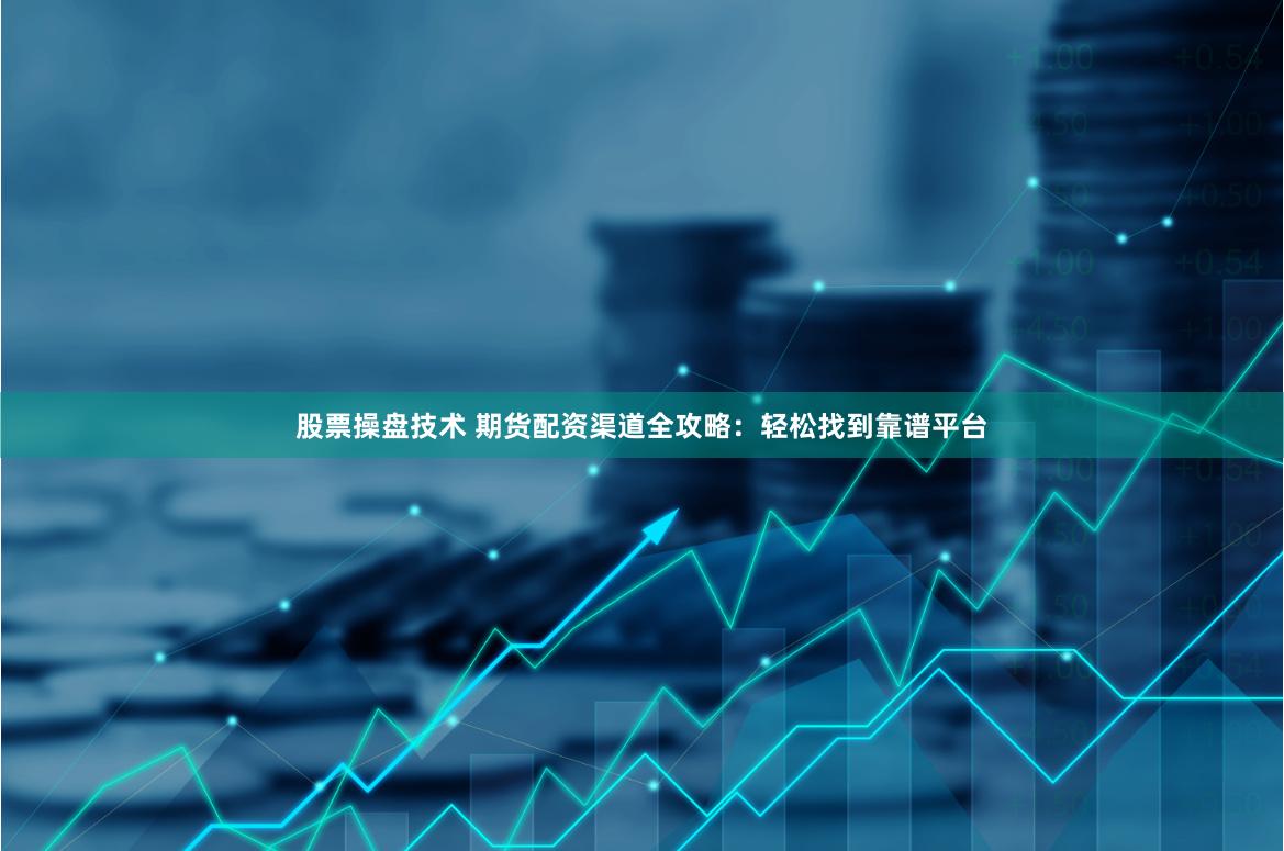 股票操盘技术 期货配资渠道全攻略：轻松找到靠谱平台