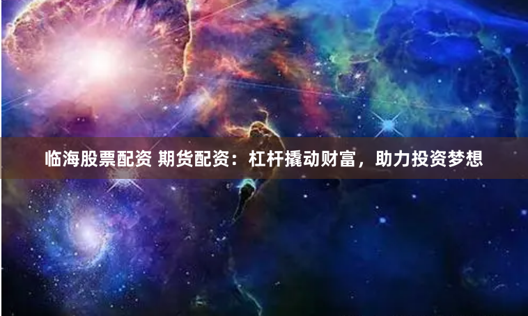 临海股票配资 期货配资：杠杆撬动财富，助力投资梦想