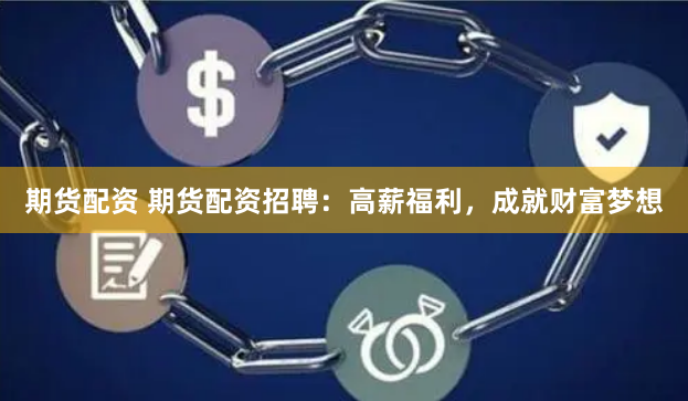 期货配资 期货配资招聘：高薪福利，成就财富梦想