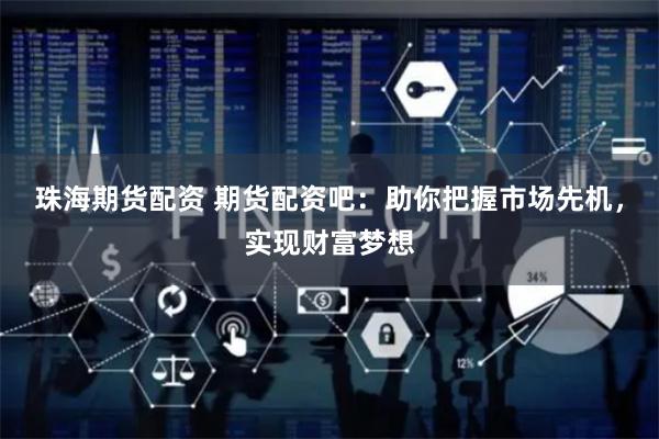 珠海期货配资 期货配资吧：助你把握市场先机，实现财富梦想