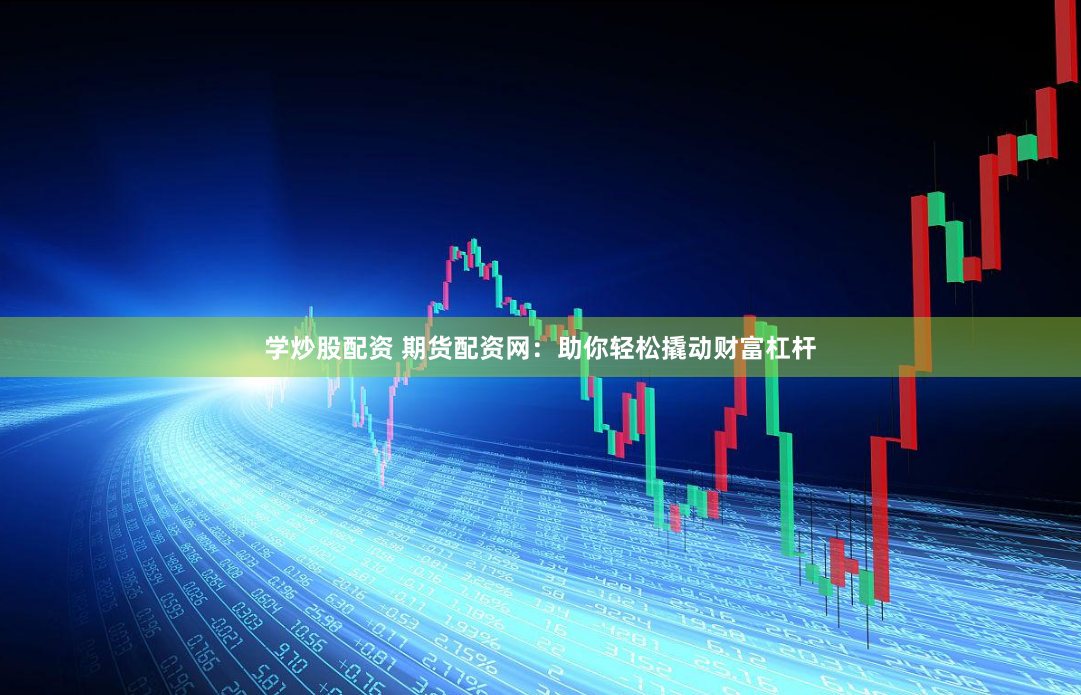 学炒股配资 期货配资网：助你轻松撬动财富杠杆
