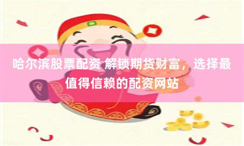哈尔滨股票配资 解锁期货财富，选择最值得信赖的配资网站