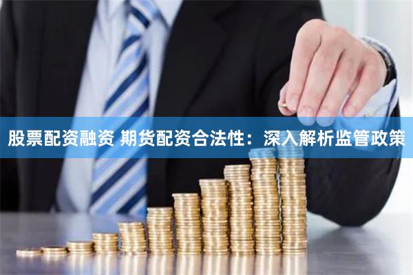 股票配资融资 期货配资合法性：深入解析监管政策