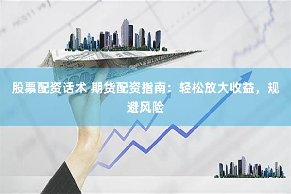股票配资话术 期货配资指南：轻松放大收益，规避风险