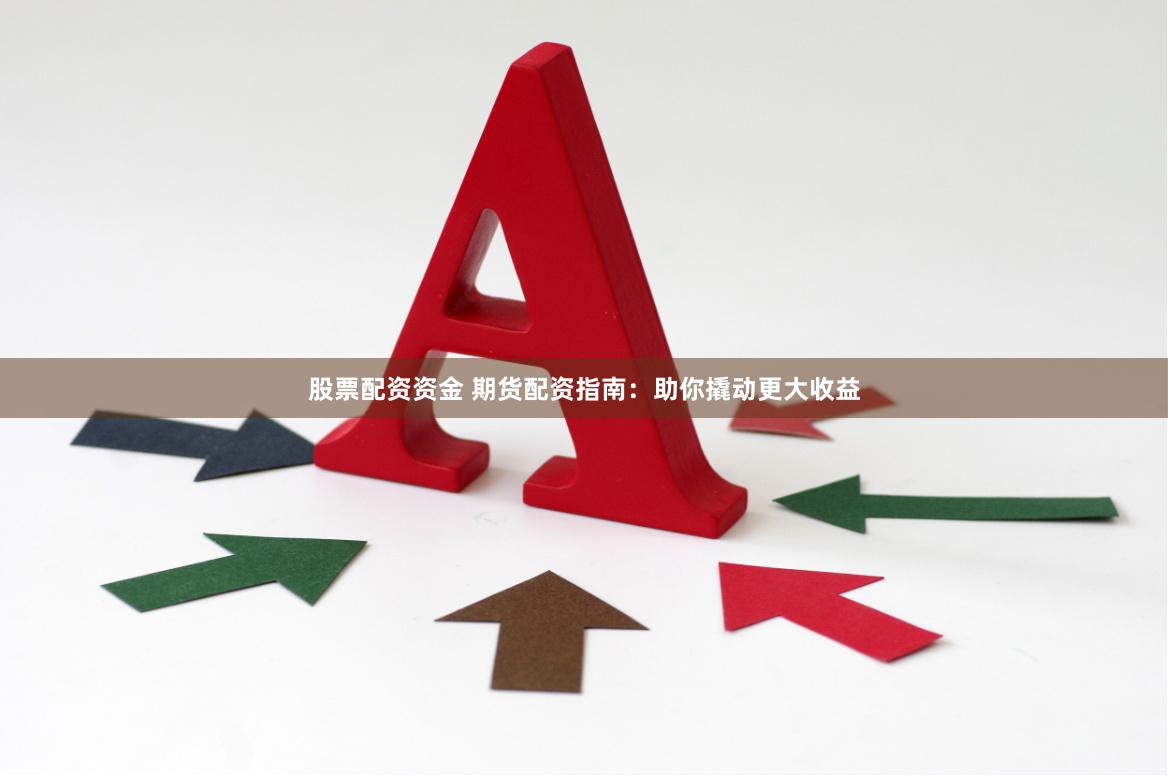 股票配资资金 期货配资指南：助你撬动更大收益