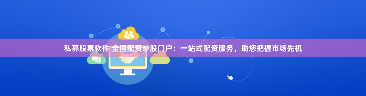 私募股票软件 全国配资炒股门户：一站式配资服务，助您把握市场先机