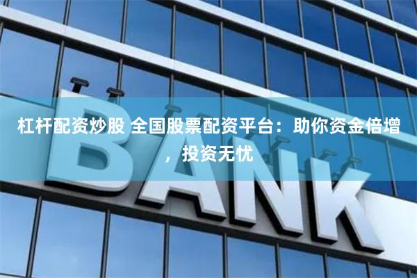 杠杆配资炒股 全国股票配资平台：助你资金倍增，投资无忧