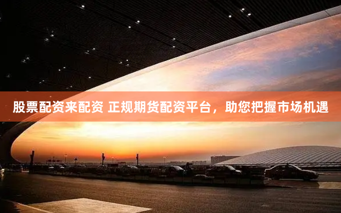 股票配资来配资 正规期货配资平台，助您把握市场机遇