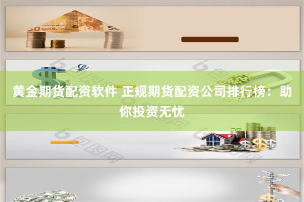 黄金期货配资软件 正规期货配资公司排行榜：助你投资无忧