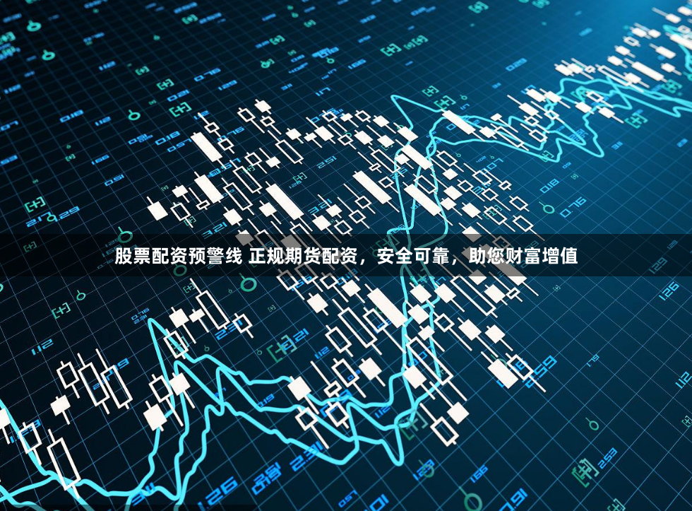 股票配资预警线 正规期货配资，安全可靠，助您财富增值
