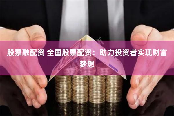 股票融配资 全国股票配资：助力投资者实现财富梦想