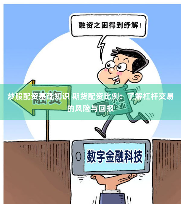 炒股配资基础知识 期货配资比例：了解杠杆交易的风险与回报