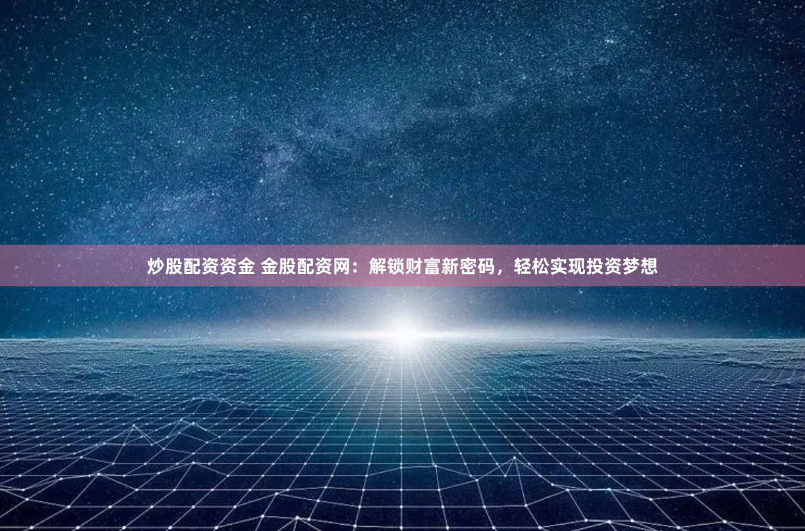 炒股配资资金 金股配资网：解锁财富新密码，轻松实现投资梦想