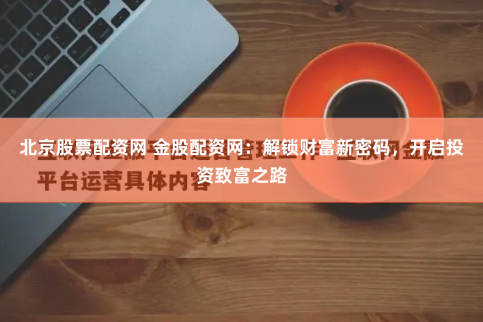 北京股票配资网 金股配资网：解锁财富新密码，开启投资致富之路