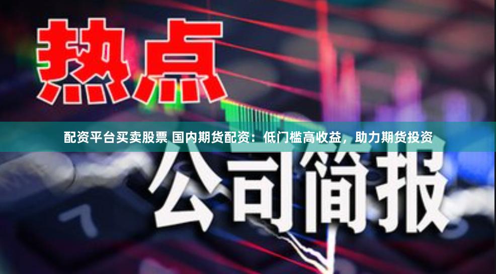 配资平台买卖股票 国内期货配资：低门槛高收益，助力期货投资