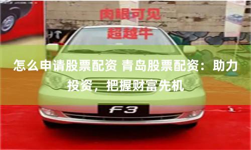 怎么申请股票配资 青岛股票配资：助力投资，把握财富先机